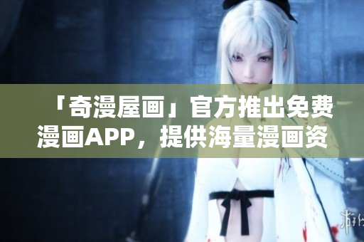 「奇漫屋画」官方推出免费漫画APP，提供海量漫画资源下载