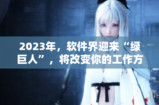 2023年，软件界迎来“绿巨人”，将改变你的工作方式