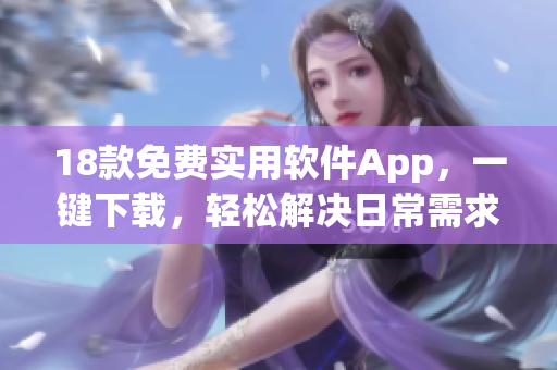 18款免费实用软件App，一键下载，轻松解决日常需求