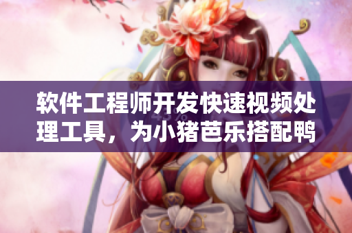 软件工程师开发快速视频处理工具，为小猪芭乐搭配鸭脖成功助力