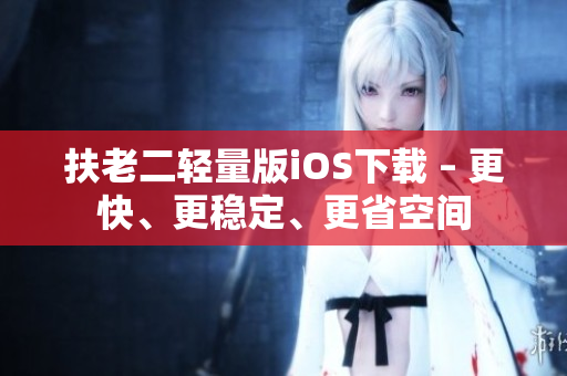 扶老二轻量版iOS下载 – 更快、更稳定、更省空间