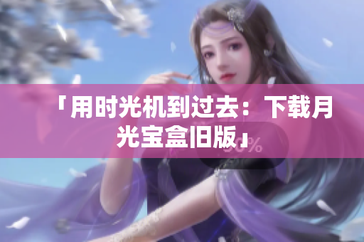 「用时光机到过去：下载月光宝盒旧版」