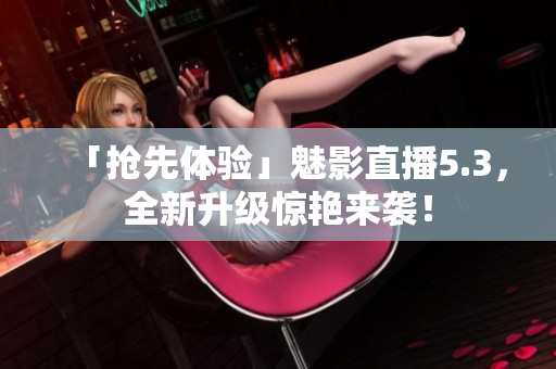 「抢先体验」魅影直播5.3，全新升级惊艳来袭！