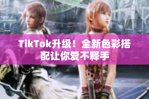 TikTok升级！全新色彩搭配让你爱不释手
