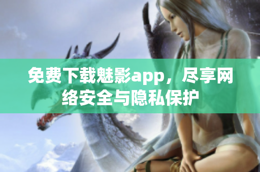 免费下载魅影app，尽享网络安全与隐私保护