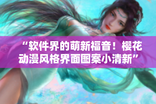 “软件界的萌新福音！樱花动漫风格界面图案小清新”