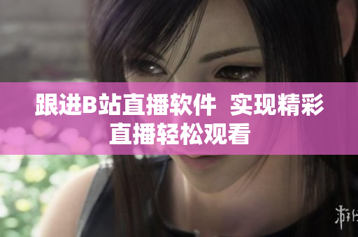 跟进B站直播软件  实现精彩直播轻松观看