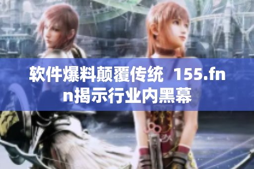 软件爆料颠覆传统  155.fnn揭示行业内黑幕