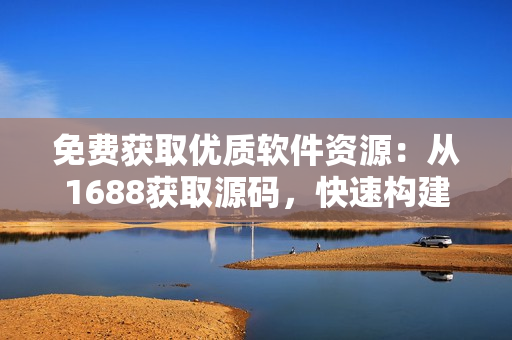 免费获取优质软件资源：从1688获取源码，快速构建你的软件库