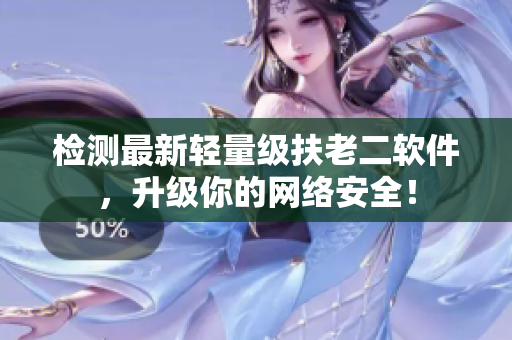 检测最新轻量级扶老二软件，升级你的网络安全！