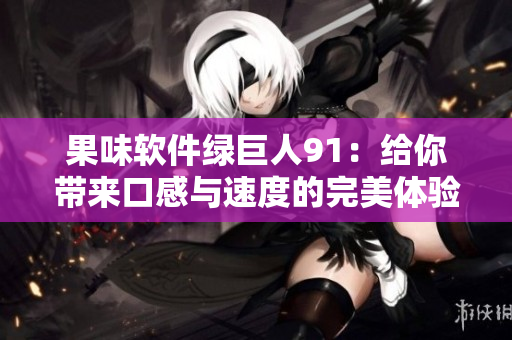 果味软件绿巨人91：给你带来口感与速度的完美体验