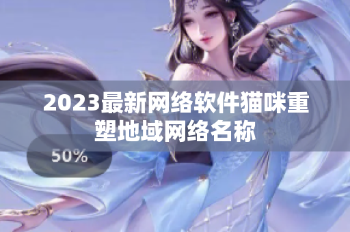 2023最新网络软件猫咪重塑地域网络名称