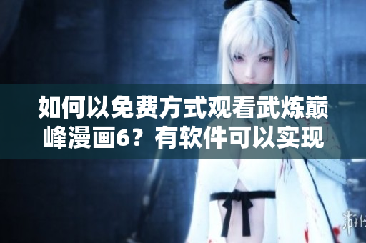 如何以免费方式观看武炼巅峰漫画6？有软件可以实现！
