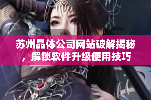 苏州晶体公司网站破解揭秘，解锁软件升级使用技巧