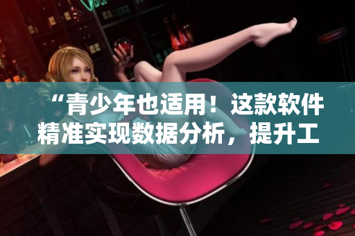 “青少年也适用！这款软件精准实现数据分析，提升工作效率”