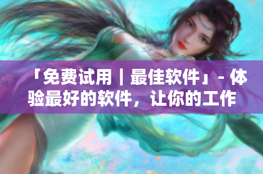 「免费试用｜最佳软件」- 体验最好的软件，让你的工作更轻松