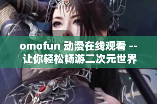 omofun 动漫在线观看 -- 让你轻松畅游二次元世界的软件