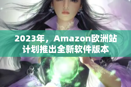 2023年，Amazon欧洲站计划推出全新软件版本