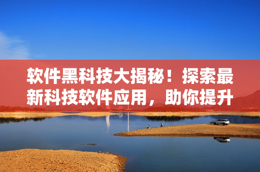 软件黑科技大揭秘！探索最新科技软件应用，助你提升工作效率