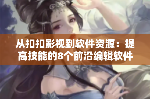 从扣扣影视到软件资源：提高技能的8个前沿编辑软件