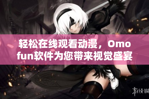 轻松在线观看动漫，Omofun软件为您带来视觉盛宴