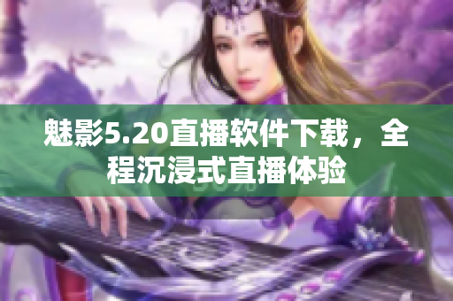 魅影5.20直播软件下载，全程沉浸式直播体验