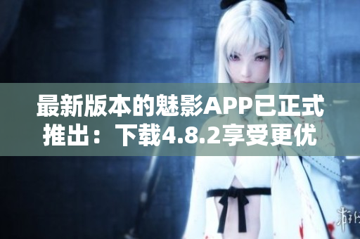 最新版本的魅影APP已正式推出：下载4.8.2享受更优质软件体验