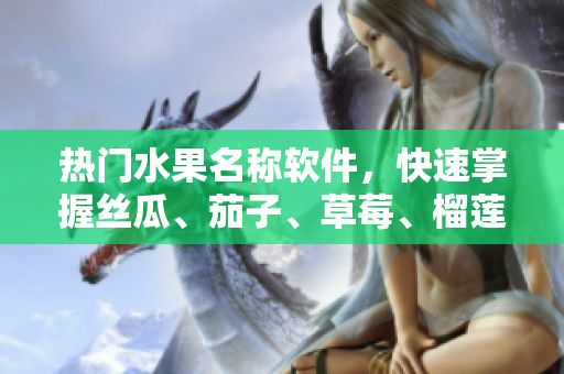 热门水果名称软件，快速掌握丝瓜、茄子、草莓、榴莲等水果的特点。
