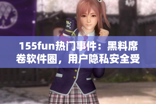 155fun热门事件：黑料席卷软件圈，用户隐私安全受威胁