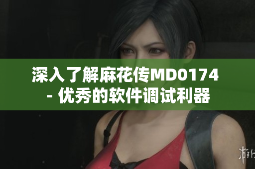 深入了解麻花传MD0174 - 优秀的软件调试利器