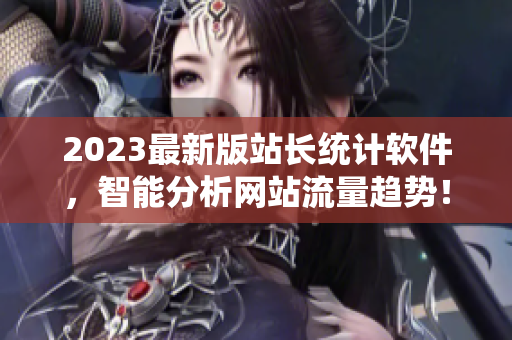 2023最新版站长统计软件，智能分析网站流量趋势！