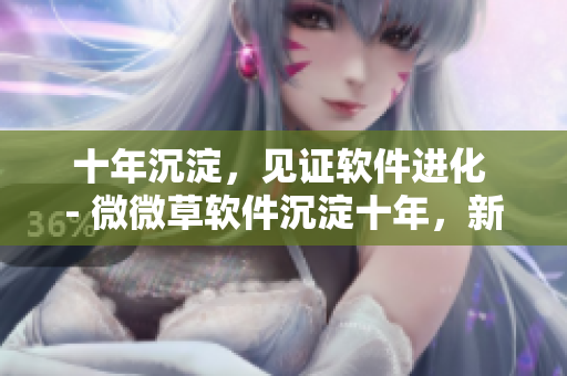十年沉淀，见证软件进化 - 微微草软件沉淀十年，新篇章正式启航