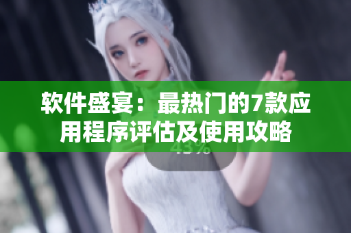 软件盛宴：最热门的7款应用程序评估及使用攻略