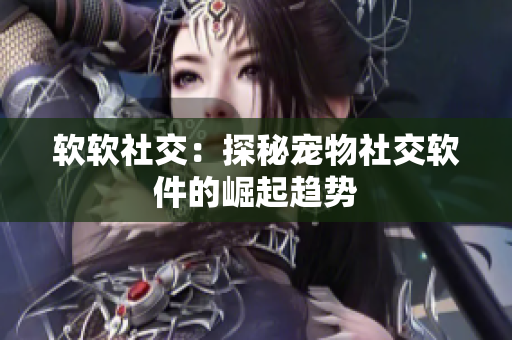 软软社交：探秘宠物社交软件的崛起趋势