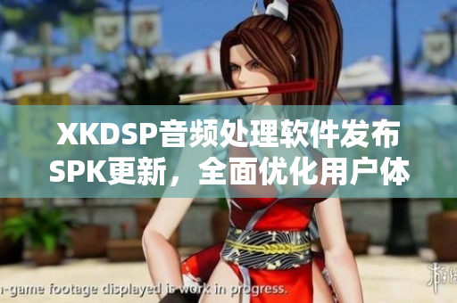 XKDSP音频处理软件发布SPK更新，全面优化用户体验