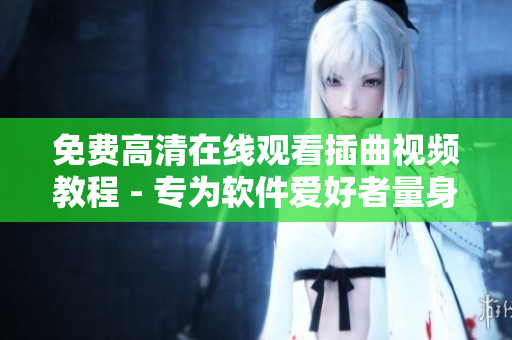 免费高清在线观看插曲视频教程 - 专为软件爱好者量身打造！