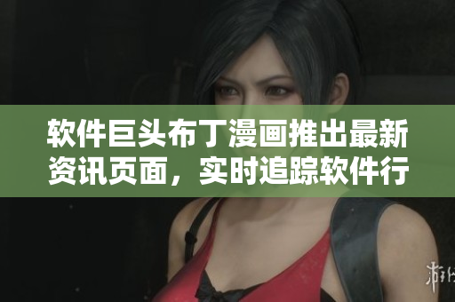 软件巨头布丁漫画推出最新资讯页面，实时追踪软件行业动态