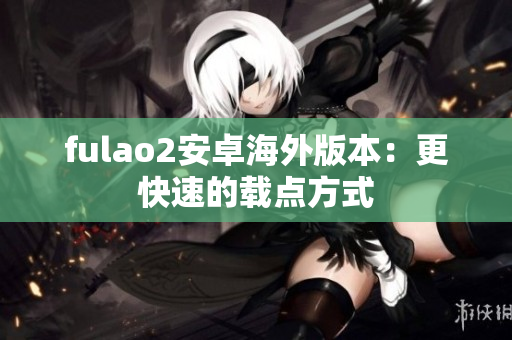 fulao2安卓海外版本：更快速的载点方式