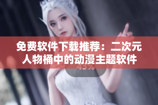 免费软件下载推荐：二次元人物桶中的动漫主题软件