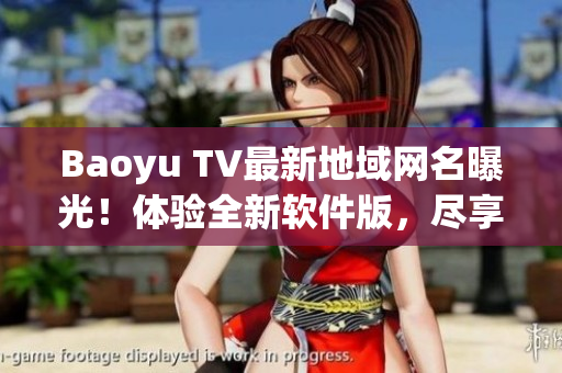 Baoyu TV最新地域网名曝光！体验全新软件版，尽享高清直播
