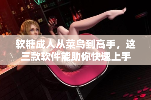 软糖成人从菜鸟到高手，这三款软件能助你快速上手