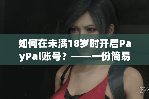 如何在未满18岁时开启PayPal账号？——一份简易软件教程