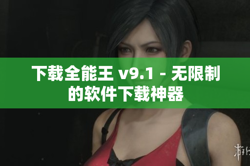 下载全能王 v9.1 - 无限制的软件下载神器