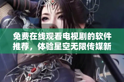 免费在线观看电视剧的软件推荐，体验星空无限传媒新作！