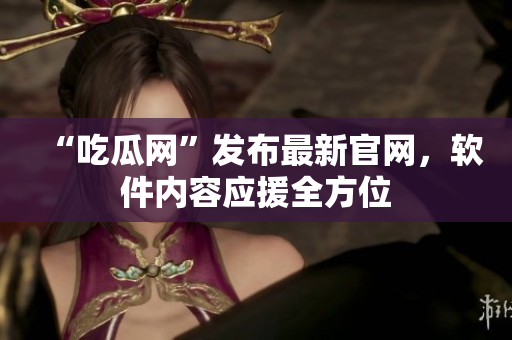 “吃瓜网”发布最新官网，软件内容应援全方位