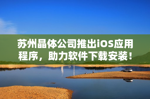 苏州晶体公司推出iOS应用程序，助力软件下载安装！