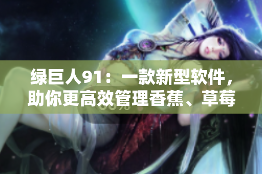 绿巨人91：一款新型软件，助你更高效管理香蕉、草莓、苹果等商品