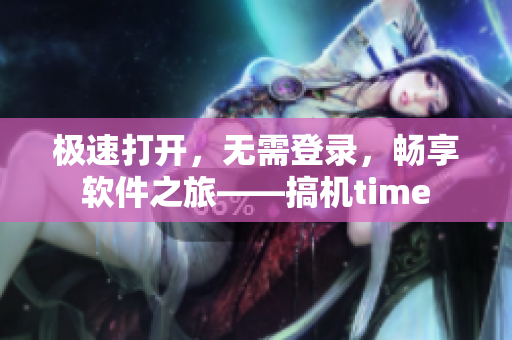 极速打开，无需登录，畅享软件之旅——搞机time