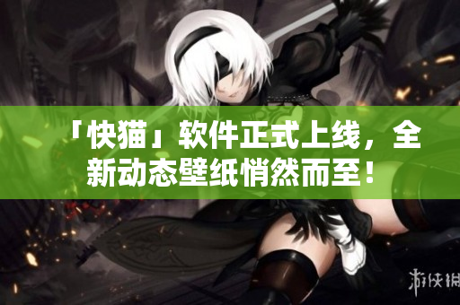 「快猫」软件正式上线，全新动态壁纸悄然而至！