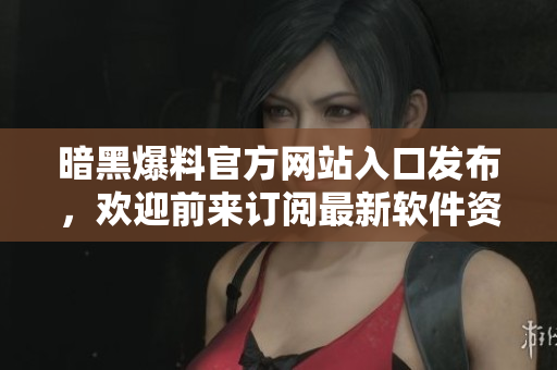暗黑爆料官方网站入口发布，欢迎前来订阅最新软件资讯！